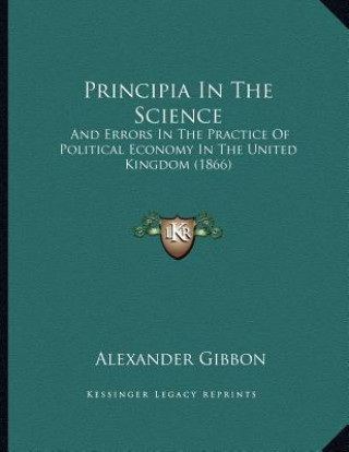 Kniha Principia In The Science: And Errors In The Practice Of Political Economy In The United Kingdom (1866) Alexander Gibbon