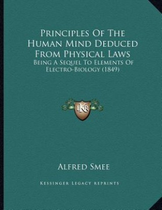 Kniha Principles Of The Human Mind Deduced From Physical Laws: Being A Sequel To Elements Of Electro-Biology (1849) Alfred Smee