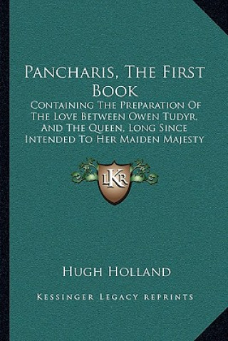 Kniha Pancharis, The First Book: Containing The Preparation Of The Love Between Owen Tudyr, And The Queen, Long Since Intended To Her Maiden Majesty (1 Hugh Holland