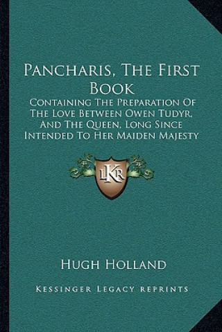 Buch Pancharis, The First Book: Containing The Preparation Of The Love Between Owen Tudyr, And The Queen, Long Since Intended To Her Maiden Majesty (1 Hugh Holland