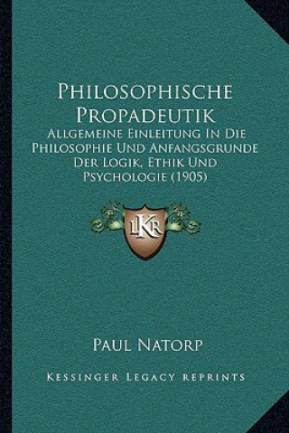 Kniha Philosophische Propadeutik: Allgemeine Einleitung In Die Philosophie Und Anfangsgrunde Der Logik, Ethik Und Psychologie (1905) Paul Natorp