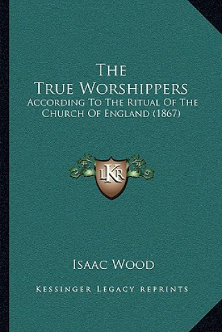 Carte The True Worshippers: According To The Ritual Of The Church Of England (1867) Isaac Wood