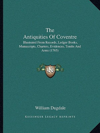 Książka The Antiquities Of Coventre: Illustrated From Records, Ledger Books, Manuscripts, Charters, Evidences, Tombs And Arms (1765) William Dugdale