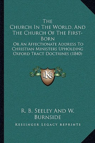 Książka The Church In The World, And The Church Of The First-Born: Or An Affectionate Address To Christian Ministers Upholding Oxford Tract Doctrines (1840) R. B. Seeley and W. Burnside