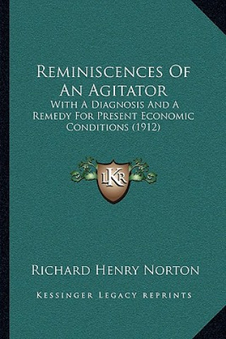 Book Reminiscences Of An Agitator: With A Diagnosis And A Remedy For Present Economic Conditions (1912) Richard Henry Norton