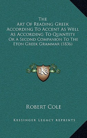 Kniha The Art Of Reading Greek According To Accent As Well As According To Quantity: Or A Second Companion To The Eton Greek Grammar (1836) Robert Cole