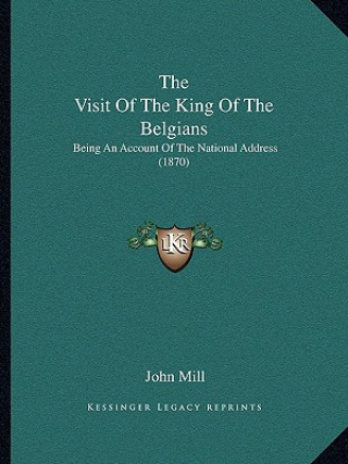 Kniha The Visit Of The King Of The Belgians: Being An Account Of The National Address (1870) John Mill