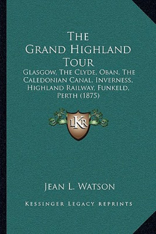 Kniha The Grand Highland Tour: Glasgow, The Clyde, Oban, The Caledonian Canal, Inverness, Highland Railway, Funkeld, Perth (1875) Jean L. Watson