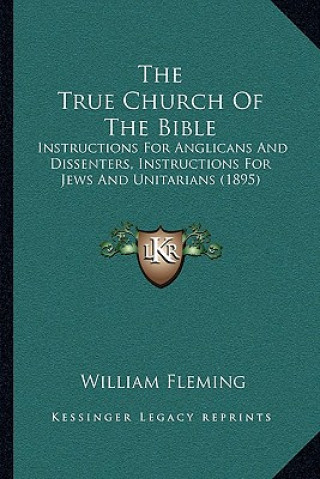 Книга The True Church Of The Bible: Instructions For Anglicans And Dissenters, Instructions For Jews And Unitarians (1895) William Fleming