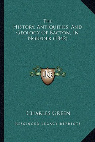 Kniha The History, Antiquities, And Geology Of Bacton, In Norfolk (1842) Charles Green