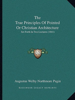 Książka The True Principles Of Pointed Or Christian Architecture: Set Forth In Two Lectures (1841) Augustus Welby Northmore Pugin