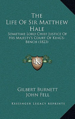 Kniha The Life Of Sir Matthew Hale: Sometime Lord Chief Justice Of His Majesty's Court Of King's-Bench (1823) Gilbert Burnett