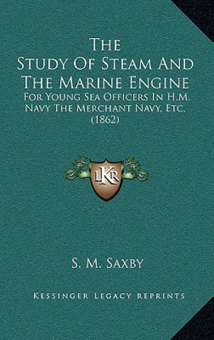 Kniha The Study Of Steam And The Marine Engine: For Young Sea Officers In H.M. Navy The Merchant Navy, Etc. (1862) S. M. Saxby