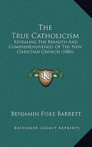 Книга The True Catholicism: Revealing The Breadth And Comprehensiveness Of The New Christian Church (1886) Benjamin Fiske Barrett