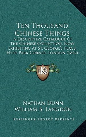 Kniha Ten Thousand Chinese Things: A Descriptive Catalogue Of The Chinese Collection, Now Exhibiting At St. George's Place, Hyde Park Corner, London (184 Nathan Dunn