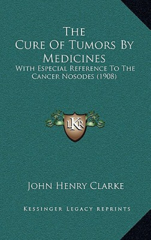 Knjiga The Cure Of Tumors By Medicines: With Especial Reference To The Cancer Nosodes (1908) John Henry Clarke