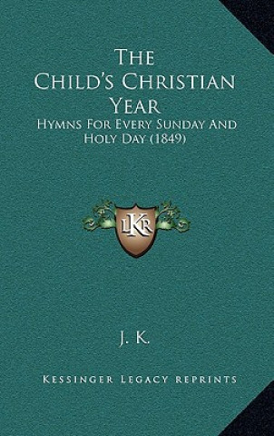 Kniha The Child's Christian Year: Hymns For Every Sunday And Holy Day (1849) J. K.