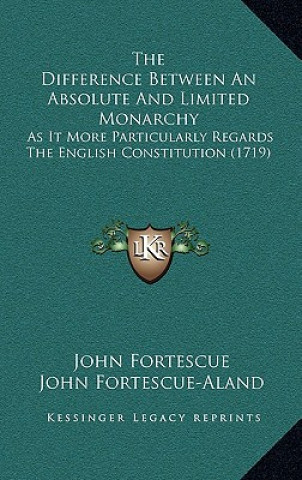 Książka The Difference Between An Absolute And Limited Monarchy: As It More Particularly Regards The English Constitution (1719) John Fortescue