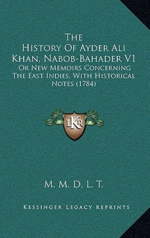 Kniha The History Of Ayder Ali Khan, Nabob-Bahader V1: Or New Memoirs Concerning The East Indies, With Historical Notes (1784) M. M. D. L. T.