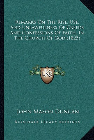 Książka Remarks On The Rise, Use, And Unlawfulness Of Creeds And Confessions Of Faith, In The Church Of God (1825) John Mason Duncan