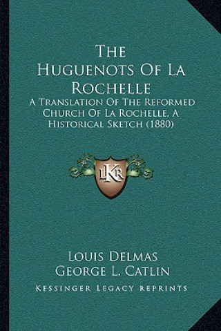 Carte The Huguenots Of La Rochelle: A Translation Of The Reformed Church Of La Rochelle, A Historical Sketch (1880) Louis Delmas