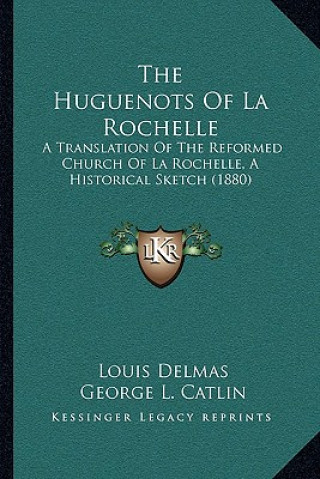 Книга The Huguenots Of La Rochelle: A Translation Of The Reformed Church Of La Rochelle, A Historical Sketch (1880) Louis Delmas