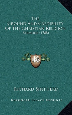 Carte The Ground And Credibility Of The Christian Religion: Sermons (1788) Richard Shepherd