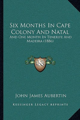 Книга Six Months In Cape Colony And Natal: And One Month In Tenerife And Madeira (1886) John James Aubertin