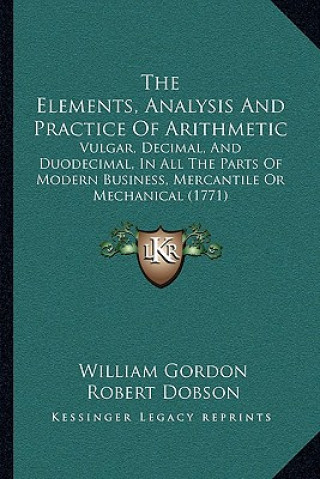 Libro The Elements, Analysis And Practice Of Arithmetic: Vulgar, Decimal, And Duodecimal, In All The Parts Of Modern Business, Mercantile Or Mechanical (177 William Gordon