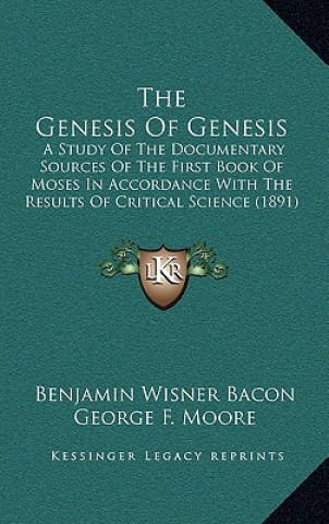 Kniha The Genesis Of Genesis: A Study Of The Documentary Sources Of The First Book Of Moses In Accordance With The Results Of Critical Science (1891 Benjamin Wisner Bacon