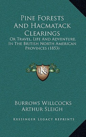 Könyv Pine Forests And Hacmatack Clearings: Or Travel, Life And Adventure, In The British North American Provinces (1853) Burrows Willcocks Arthur Sleigh