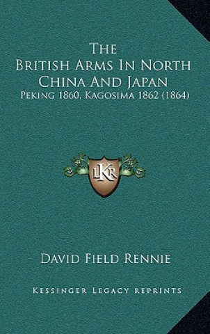 Kniha The British Arms In North China And Japan: Peking 1860, Kagosima 1862 (1864) David Field Rennie