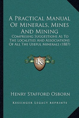 Книга A Practical Manual Of Minerals, Mines And Mining: Comprising Suggestions As To The Localities And Associations Of All The Useful Minerals (1887) Henry Stafford Osborn