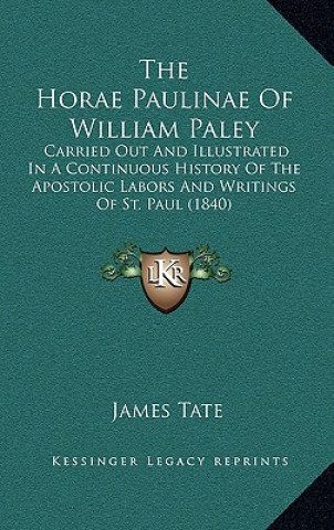 Knjiga The Horae Paulinae Of William Paley: Carried Out And Illustrated In A Continuous History Of The Apostolic Labors And Writings Of St. Paul (1840) James Tate