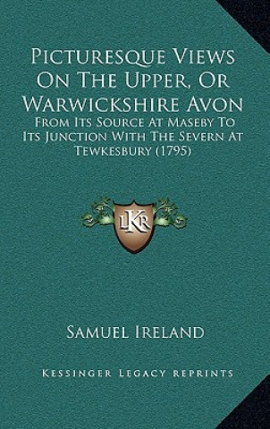 Knjiga Picturesque Views On The Upper, Or Warwickshire Avon: From Its Source At Maseby To Its Junction With The Severn At Tewkesbury (1795) Samuel Ireland