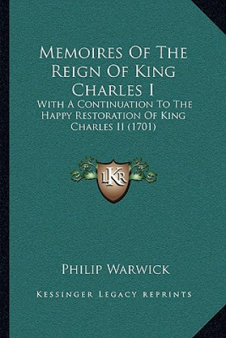 Kniha Memoires Of The Reign Of King Charles I: With A Continuation To The Happy Restoration Of King Charles II (1701) Philip Warwick