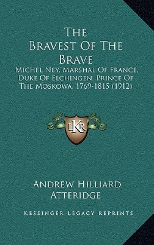 Libro The Bravest Of The Brave: Michel Ney, Marshal Of France, Duke Of Elchingen, Prince Of The Moskowa, 1769-1815 (1912) A. Hilliard Atteridge