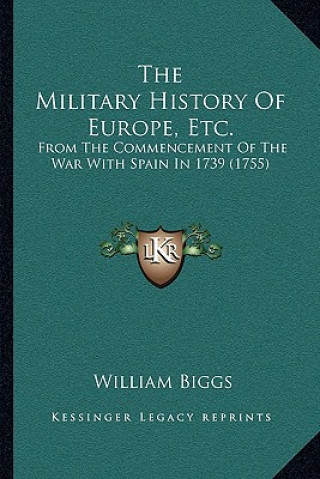 Книга The Military History Of Europe, Etc.: From The Commencement Of The War With Spain In 1739 (1755) William Biggs