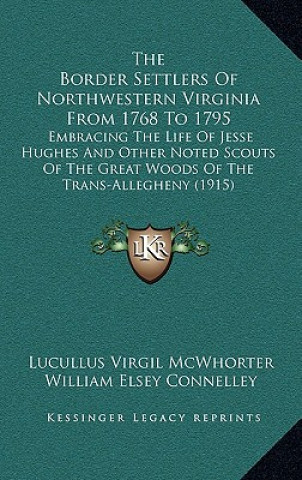 Könyv The Border Settlers Of Northwestern Virginia From 1768 To 1795: Embracing The Life Of Jesse Hughes And Other Noted Scouts Of The Great Woods Of The Tr Lucullus Virgil McWhorter