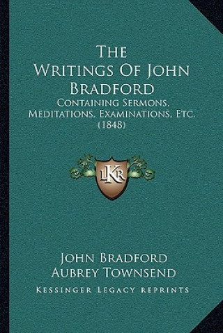 Carte The Writings Of John Bradford: Containing Sermons, Meditations, Examinations, Etc. (1848) John Bradford