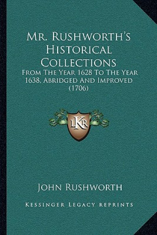 Kniha Mr. Rushworth's Historical Collections: From The Year 1628 To The Year 1638, Abridged And Improved (1706) John Rushworth