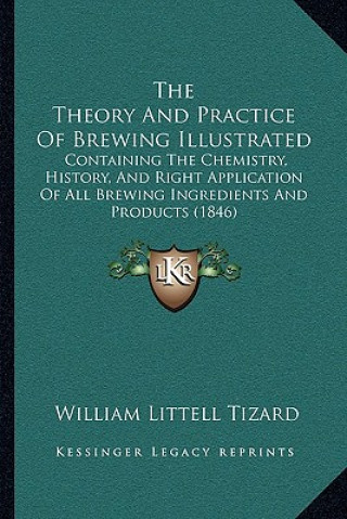 Livre The Theory And Practice Of Brewing Illustrated: Containing The Chemistry, History, And Right Application Of All Brewing Ingredients And Products (1846 William Littell Tizard