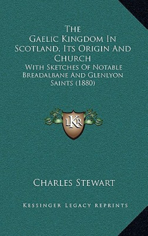 Carte The Gaelic Kingdom In Scotland, Its Origin And Church: With Sketches Of Notable Breadalbane And Glenlyon Saints (1880) Charles Stewart