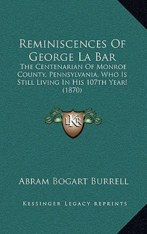 Kniha Reminiscences Of George La Bar: The Centenarian Of Monroe County, Pennsylvania, Who Is Still Living In His 107th Year! (1870) Abram Bogart Burrell