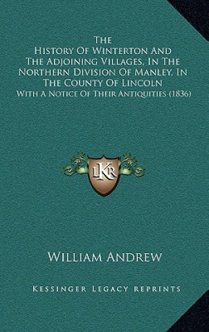 Kniha The History Of Winterton And The Adjoining Villages, In The Northern Division Of Manley, In The County Of Lincoln: With A Notice Of Their Antiquities William Andrew