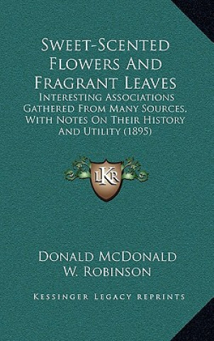 Libro Sweet-Scented Flowers And Fragrant Leaves: Interesting Associations Gathered From Many Sources, With Notes On Their History And Utility (1895) Donald McDonald