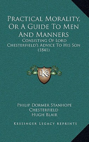 Kniha Practical Morality, Or A Guide To Men And Manners: Consisting Of Lord Chesterfield's Advice To His Son (1841) Philip Dormer Stanhope Chesterfield
