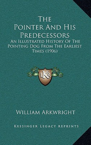 Kniha The Pointer And His Predecessors: An Illustrated History Of The Pointing Dog From The Earliest Times (1906) William Arkwright