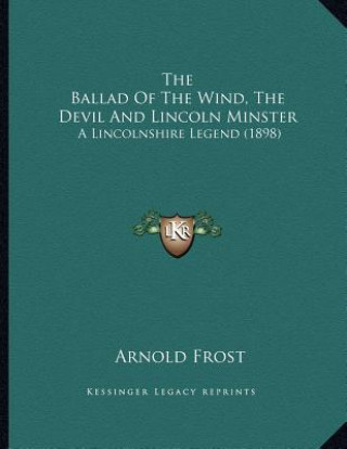 Książka The Ballad Of The Wind, The Devil And Lincoln Minster: A Lincolnshire Legend (1898) Arnold Frost