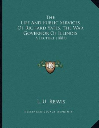Buch The Life And Public Services Of Richard Yates, The War Governor Of Illinois: A Lecture (1881) L. U. Reavis